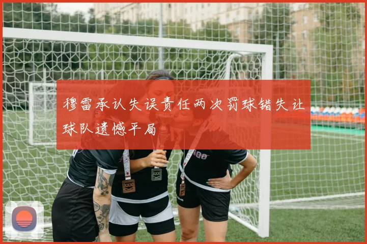 穆雷承认失误责任两次罚球错失让球队遗憾平局