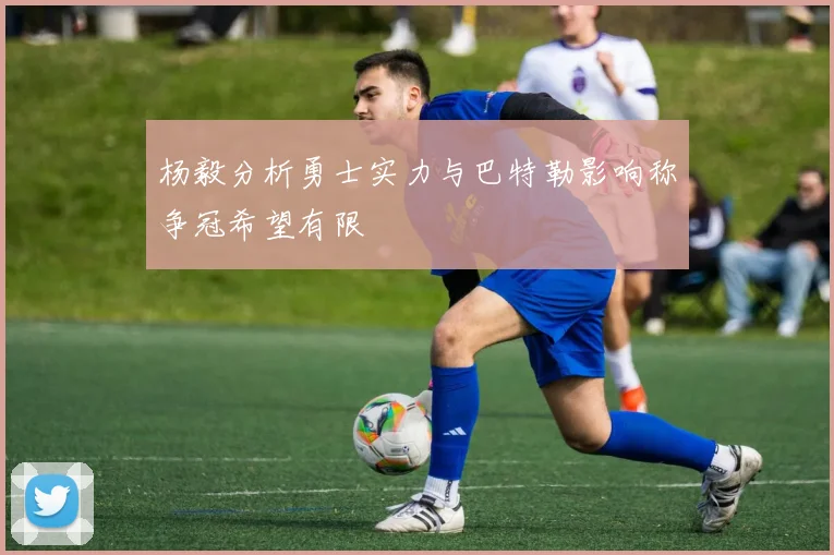 杨毅分析勇士实力与巴特勒影响称争冠希望有限