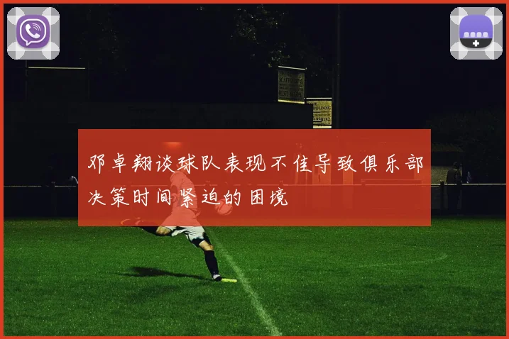 邓卓翔谈球队表现不佳导致俱乐部决策时间紧迫的困境
