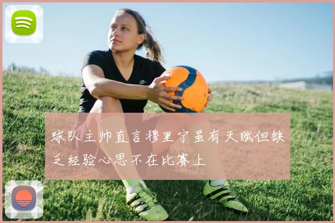 球队主帅直言穆里宁虽有天赋但缺乏经验心思不在比赛上
