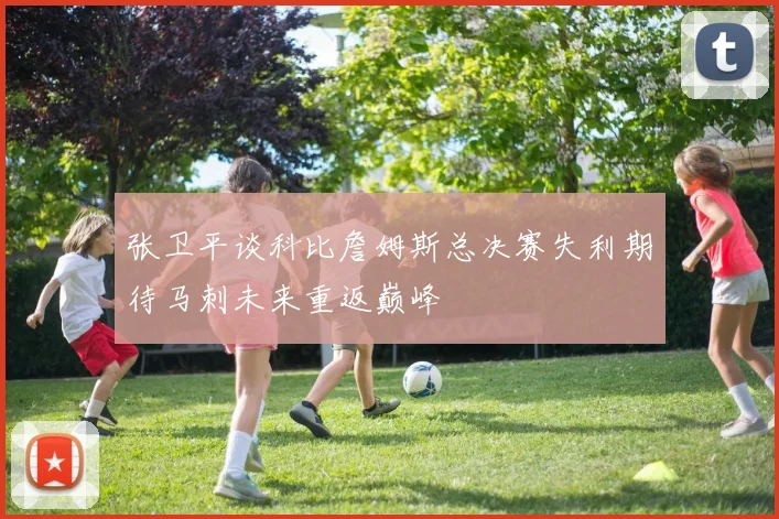 张卫平谈科比詹姆斯总决赛失利期待马刺未来重返巅峰