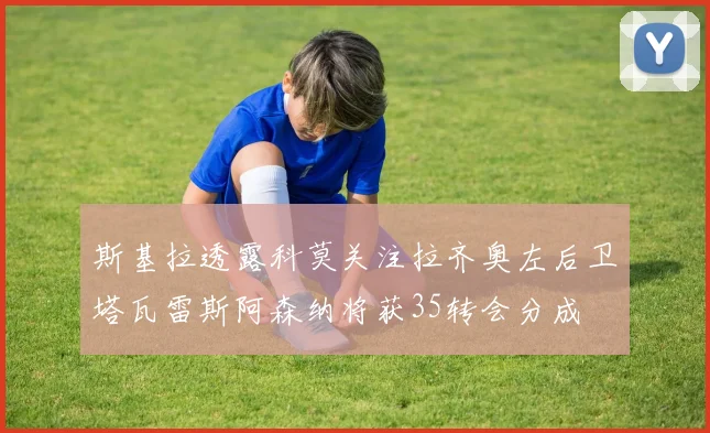 斯基拉透露科莫关注拉齐奥左后卫塔瓦雷斯阿森纳将获35转会分成