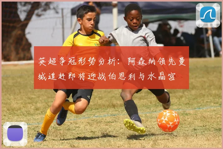 英超争冠形势分析：阿森纳领先曼城追赶即将迎战伯恩利与水晶宫