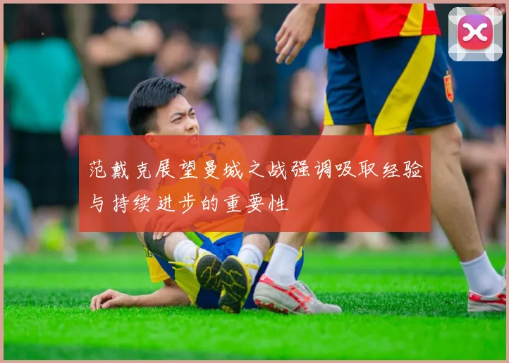 范戴克展望曼城之战强调吸取经验与持续进步的重要性