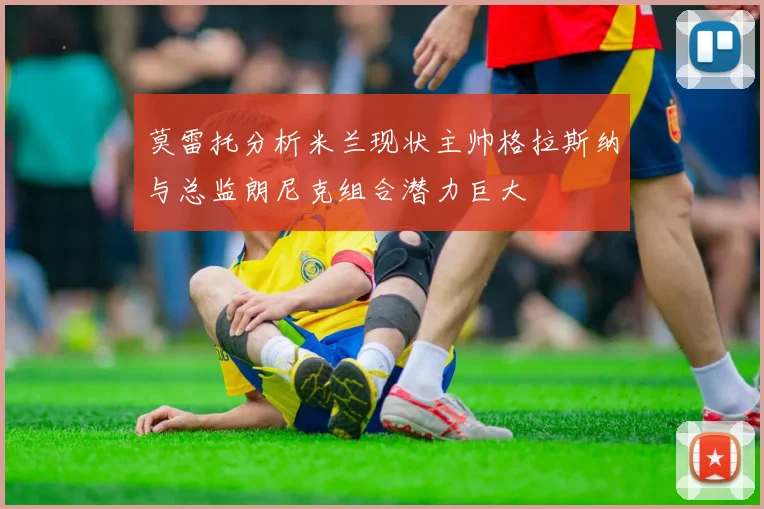 莫雷托分析米兰现状主帅格拉斯纳与总监朗尼克组合潜力巨大