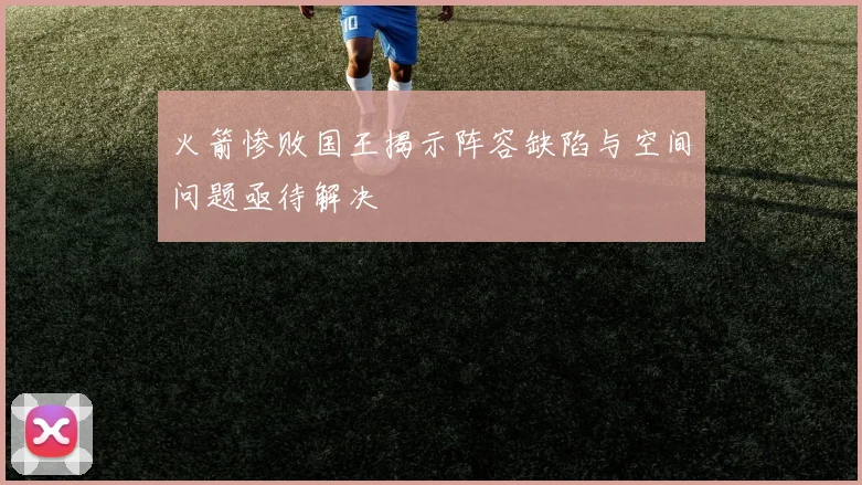 火箭惨败国王揭示阵容缺陷与空间问题亟待解决
