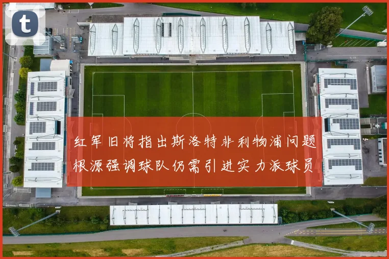 红军旧将指出斯洛特非利物浦问题根源强调球队仍需引进实力派球员