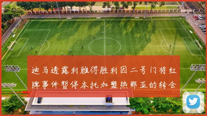 迪马透露利雅得胜利因二号门将红牌事件暂停本托加盟热那亚的转会事宜