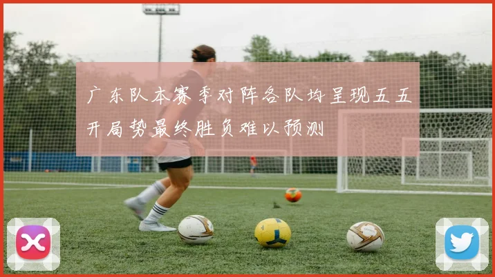 广东队本赛季对阵各队均呈现五五开局势最终胜负难以预测