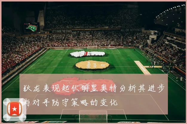 狄龙表现起伏明显奥特分析其进步与对手防守策略的变化