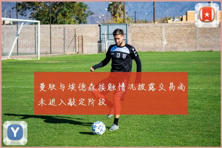 曼联与埃德森接触情况披露交易尚未进入敲定阶段