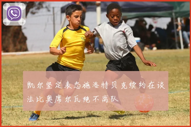 凯尔坚定表态施洛特贝克续约在谈法比奥席尔瓦绝不离队