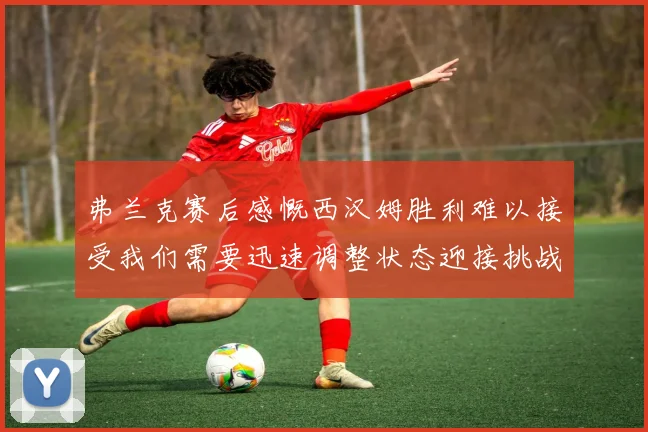 弗兰克赛后感慨西汉姆胜利难以接受我们需要迅速调整状态迎接挑战
