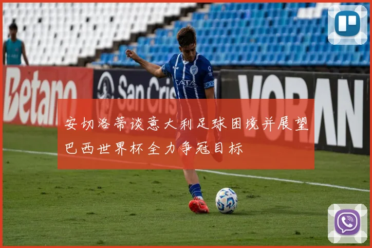 安切洛蒂谈意大利足球困境并展望巴西世界杯全力争冠目标